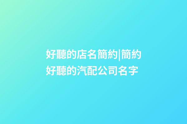 好聽的店名簡約|簡約好聽的汽配公司名字-第1張-公司起名-玄機派